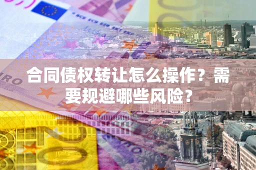 武汉合同债权转让怎么操作？需要规避哪些风险？