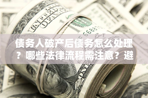 武汉债务人破产后债务怎么处理？哪些法律流程需注意？避免踩坑指南