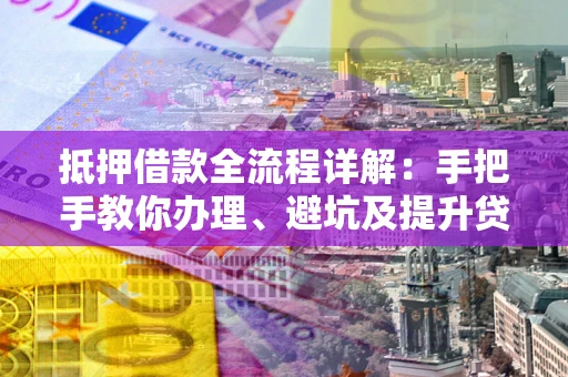 武汉抵押借款全流程详解：手把手教你办理、避坑及提升贷款额度
