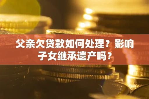 武汉父亲欠贷款如何处理?影响子女继承遗产吗? 武汉父亲欠贷款如何处理?影响子女继承遗产吗?