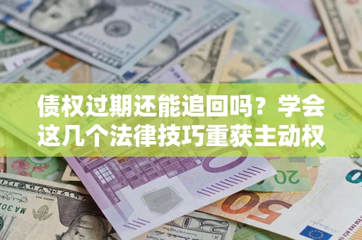 武汉债权过期还能追回吗？学会这几个法律技巧重获主动权