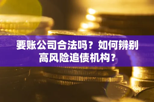 武汉要账公司合法吗？如何辨别高风险追债机构？
