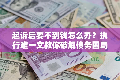 武汉起诉后要不到钱怎么办？执行难一文教你破解债务困局