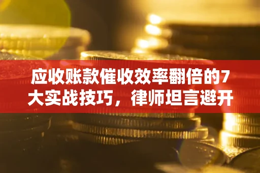 武汉应收账款催收效率翻倍的7大实战技巧，律师坦言避开这些法律雷区最关键