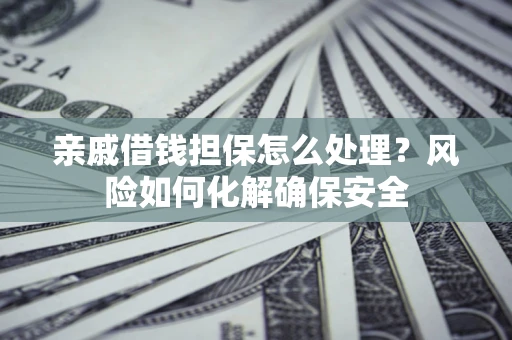武汉亲戚借钱担保怎么处理？风险如何化解确保安全