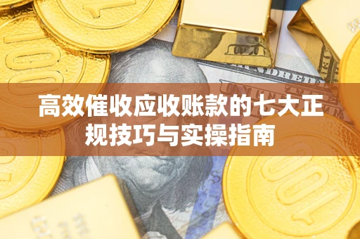 武汉高效催收应收账款的七大正规技巧与实操指南