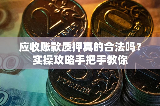 武汉应收账款质押真的合法吗？实操攻略手把手教你