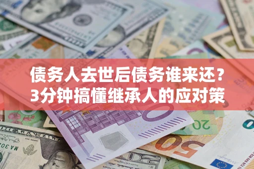 武汉债务人去世后债务谁来还？3分钟搞懂继承人的应对策略