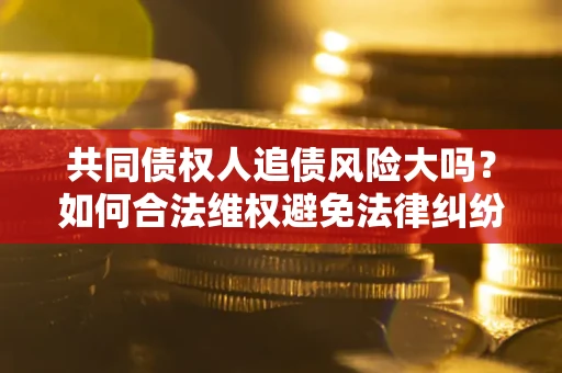 武汉共同债权人追债风险大吗?如何合法维权避免法律纠纷? 武汉共同债权人追债风险大吗?如何合法维权避免法律纠纷?