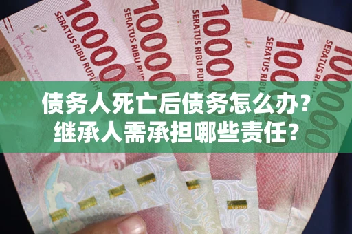 武汉债务人死亡后债务怎么办？继承人需承担哪些责任？