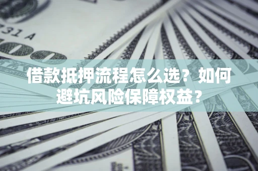 武汉借款抵押流程怎么选？如何避坑风险保障权益？