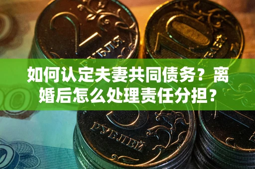 武汉如何认定夫妻共同债务？离婚后怎么处理责任分担？