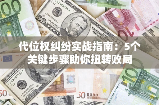 武汉代位权纠纷实战指南：5个关键步骤助你扭转败局