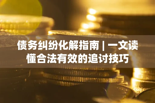 武汉债务纠纷化解指南 | 一文读懂合法有效的追讨技巧