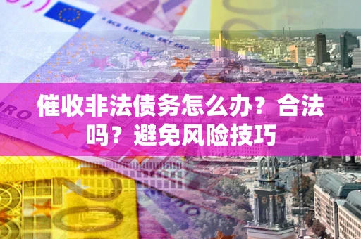 武汉催收非法债务怎么办？合法吗？避免风险技巧