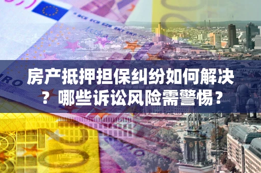 武汉房产抵押担保纠纷如何解决？哪些诉讼风险需警惕？