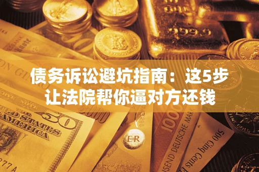 武汉债务诉讼避坑指南：这5步让法院帮你逼对方还钱