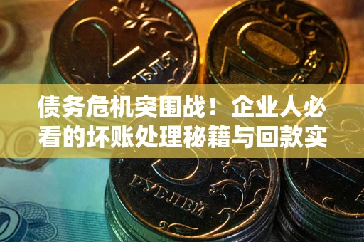 武汉债务危机突围战！企业人必看的坏账处理秘籍与回款实战指南