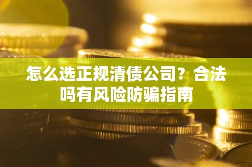 武汉怎么选正规清债公司？合法吗有风险防骗指南