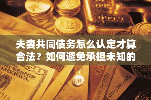 武汉夫妻共同债务怎么认定才算合法？如何避免承担未知的债务风险？