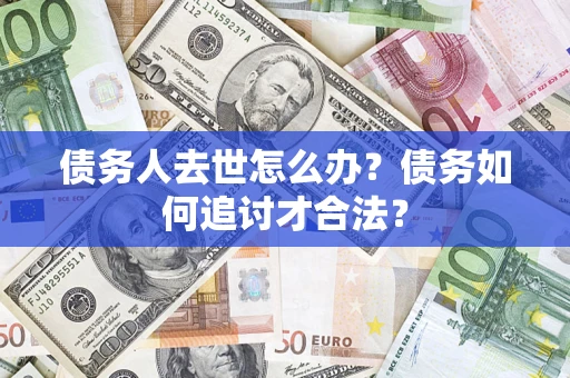 武汉债务人去世怎么办？债务如何追讨才合法？