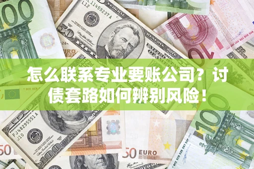 武汉怎么联系专业要账公司？讨债套路如何辨别风险！