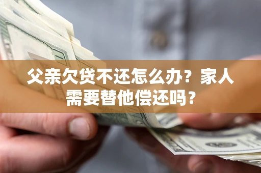 武汉父亲欠贷不还怎么办？家人需要替他偿还吗？