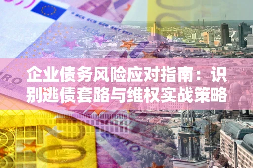 武汉企业债务风险应对指南：识别逃债套路与维权实战策略