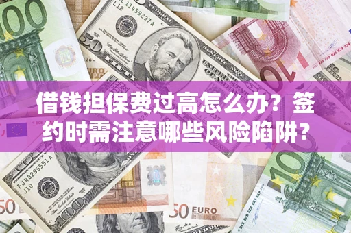 武汉借钱担保费过高怎么办？签约时需注意哪些风险陷阱？
