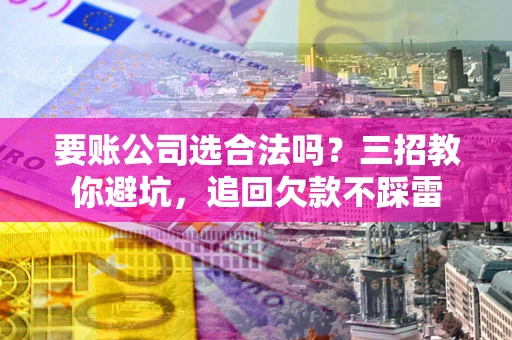 武汉要账公司选合法吗？三招教你避坑，追回欠款不踩雷