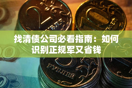 武汉找清债公司必看指南：如何识别正规军又省钱