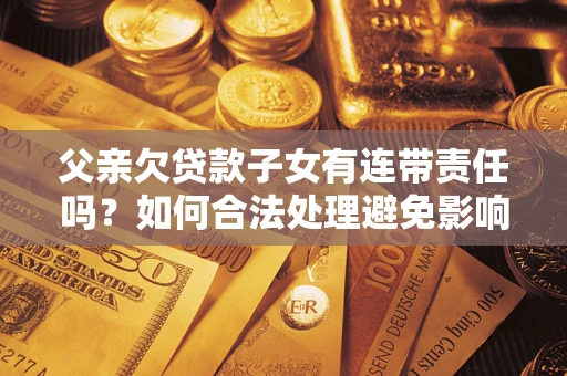 武汉父亲欠贷款子女有连带责任吗？如何合法处理避免影响？