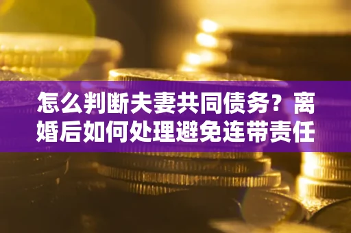 武汉怎么判断夫妻共同债务？离婚后如何处理避免连带责任？