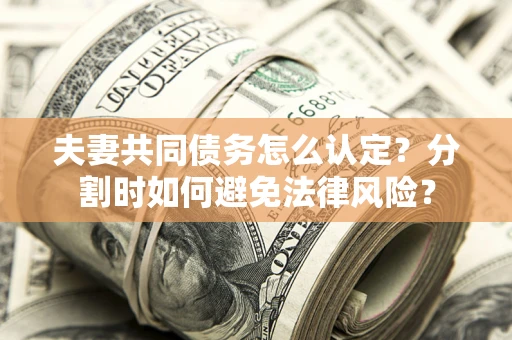 武汉夫妻共同债务怎么认定？分割时如何避免法律风险？