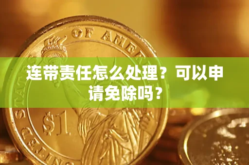 武汉连带责任怎么处理？可以申请免除吗？
