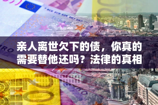 武汉亲人离世欠下的债，你真的需要替他还吗？法律的真相或许与你想的不一样