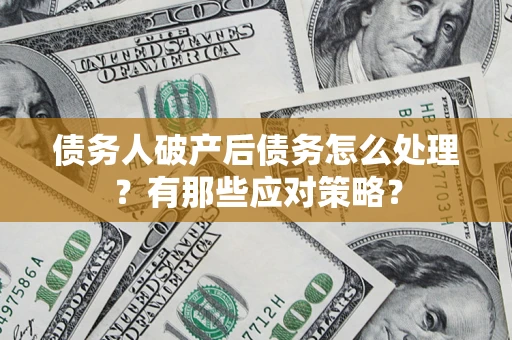 武汉债务人破产后债务怎么处理？有那些应对策略？