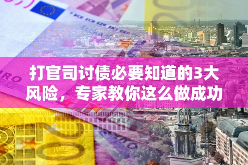 武汉打官司讨债必要知道的3大风险，专家教你这么做成功率飙升