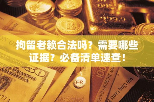 武汉拘留老赖合法吗？需要哪些证据？必备清单速查！