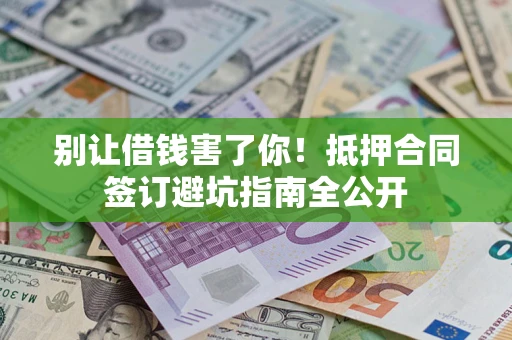武汉别让借钱害了你！抵押合同签订避坑指南全公开