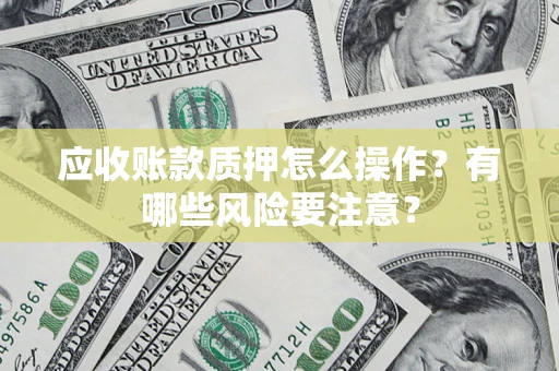 武汉应收账款质押怎么操作？有哪些风险要注意？