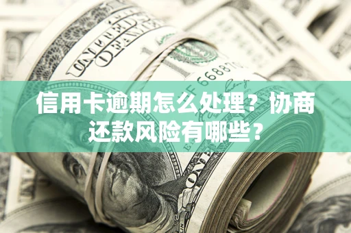 武汉信用卡逾期怎么处理？协商还款风险有哪些？